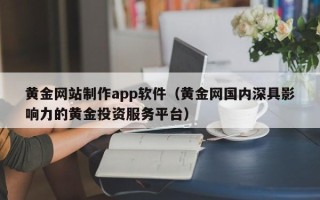 滑县黄金网站制作app软件（黄金网国内深具影响力的黄金投资服务平台）