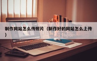 滑县制作网站怎么传照片（制作好的网站怎么上传）