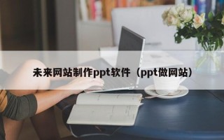滑县未来网站制作ppt软件（ppt做网站）