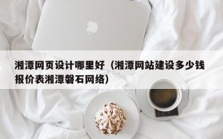 滑县湘潭网页设计哪里好（湘潭网站建设多少钱 报价表湘潭磐石网络）