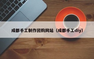 滑县成都手工制作团购网站（成都手工diy）