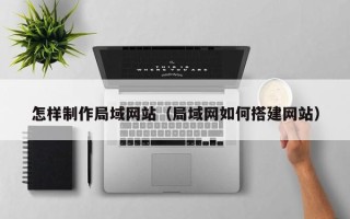 滑县怎样制作局域网站（局域网如何搭建网站）