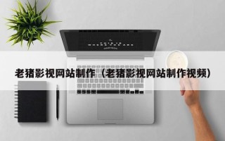 滑县老猪影视网站制作（老猪影视网站制作视频）