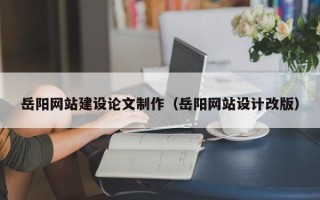 滑县岳阳网站建设论文制作（岳阳网站设计改版）