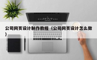 滑县公司网页设计制作教程（公司网页设计怎么做）