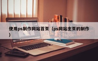 滑县使用ps制作网站首页（ps网站主页的制作）