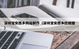 滑县深圳宝安西乡网站制作（深圳宝安西乡控规图）