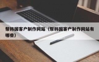 滑县帮韩国客户制作网站（帮韩国客户制作网站有哪些）